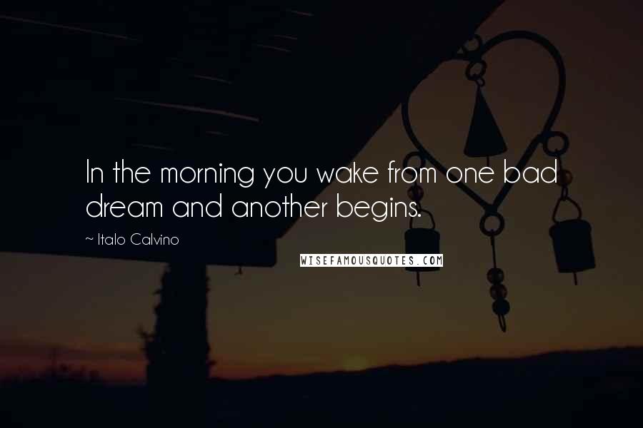 Italo Calvino Quotes: In the morning you wake from one bad dream and another begins.