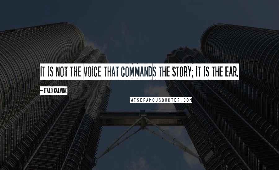 Italo Calvino Quotes: It is not the voice that commands the story; it is the ear.
