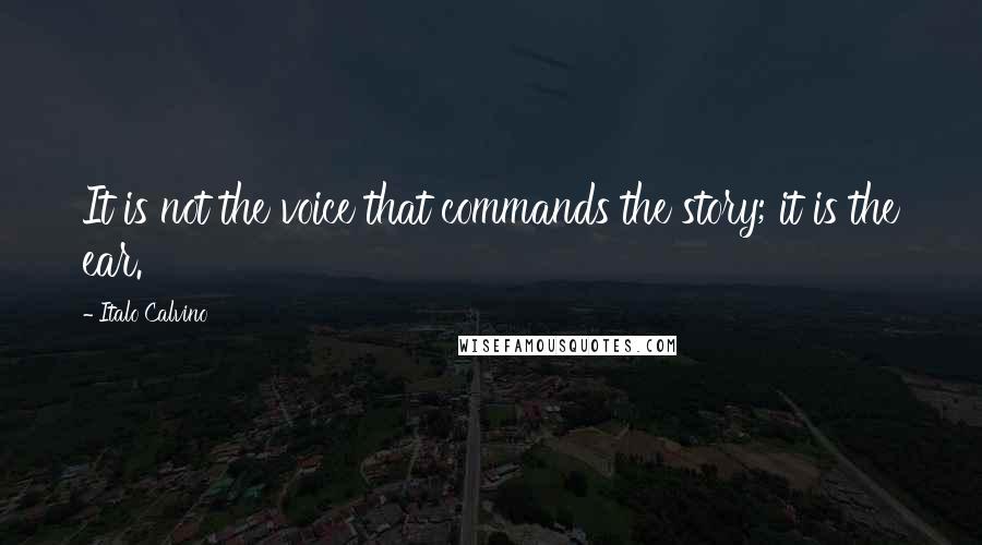 Italo Calvino Quotes: It is not the voice that commands the story; it is the ear.