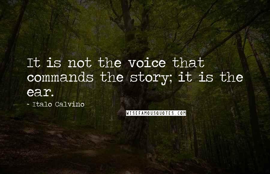 Italo Calvino Quotes: It is not the voice that commands the story; it is the ear.