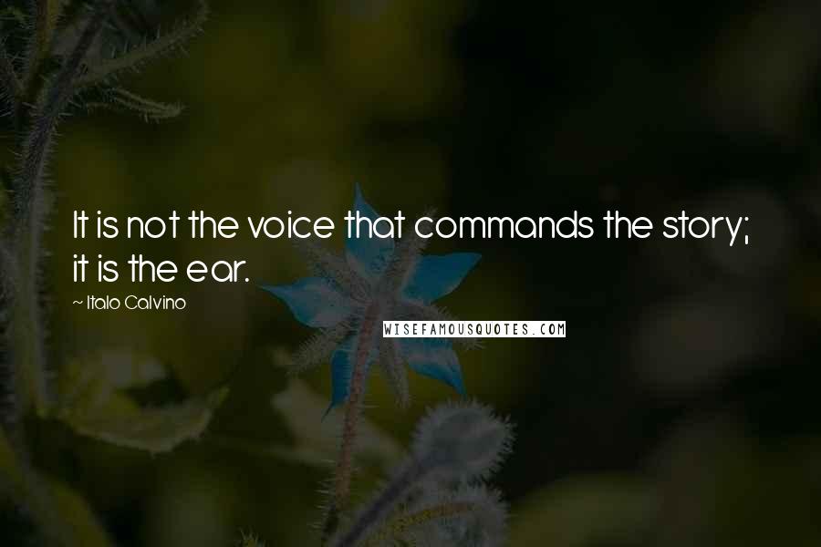 Italo Calvino Quotes: It is not the voice that commands the story; it is the ear.