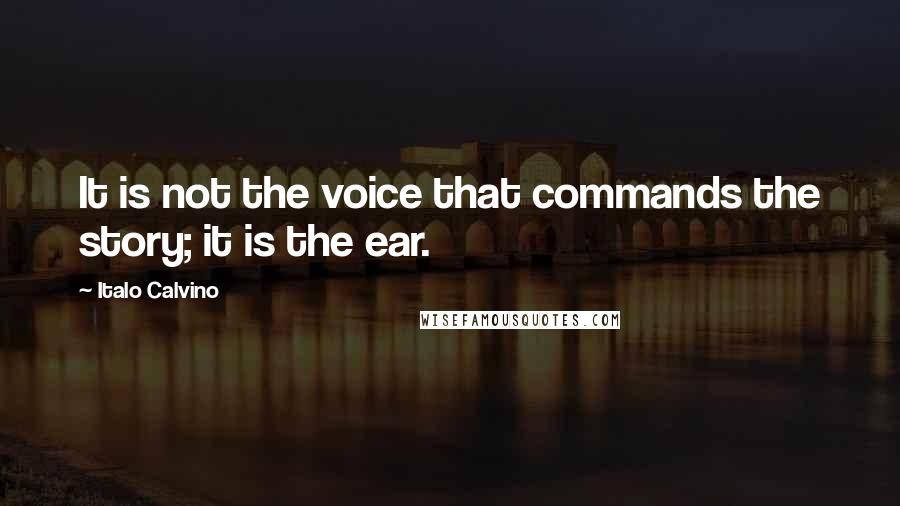 Italo Calvino Quotes: It is not the voice that commands the story; it is the ear.