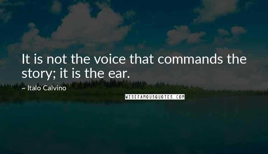 Italo Calvino Quotes: It is not the voice that commands the story; it is the ear.