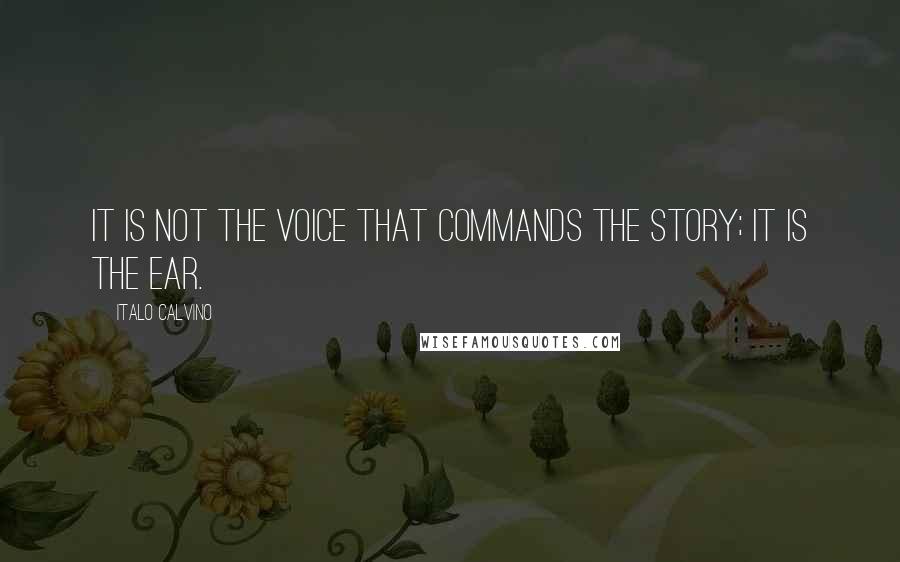 Italo Calvino Quotes: It is not the voice that commands the story; it is the ear.