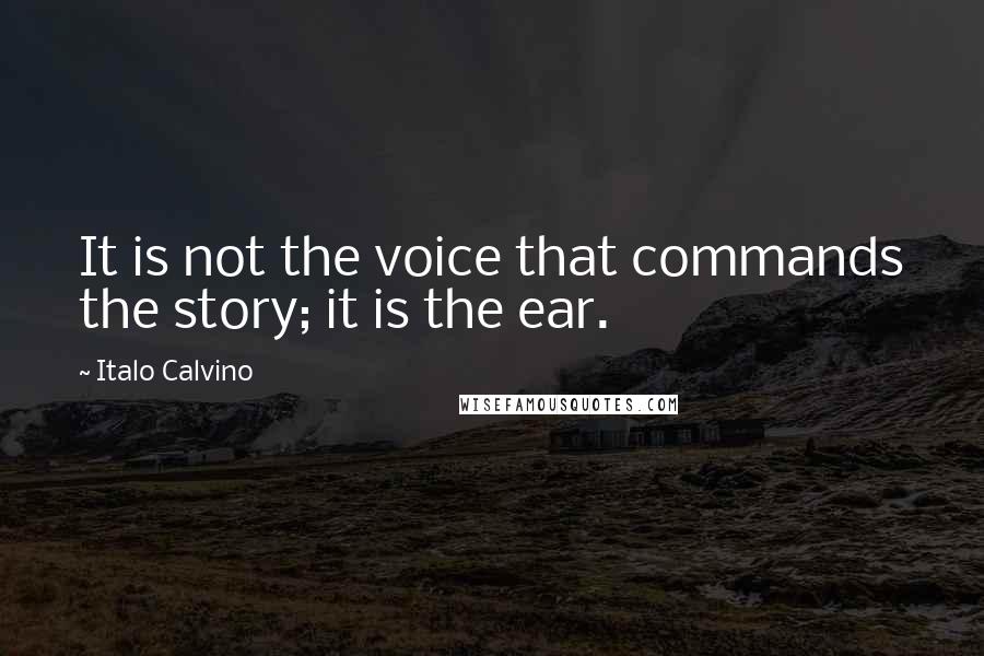 Italo Calvino Quotes: It is not the voice that commands the story; it is the ear.