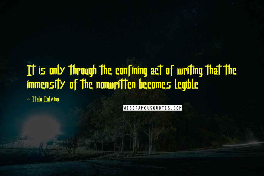 Italo Calvino Quotes: It is only through the confining act of writing that the immensity of the nonwritten becomes legible