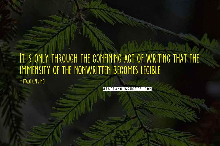 Italo Calvino Quotes: It is only through the confining act of writing that the immensity of the nonwritten becomes legible