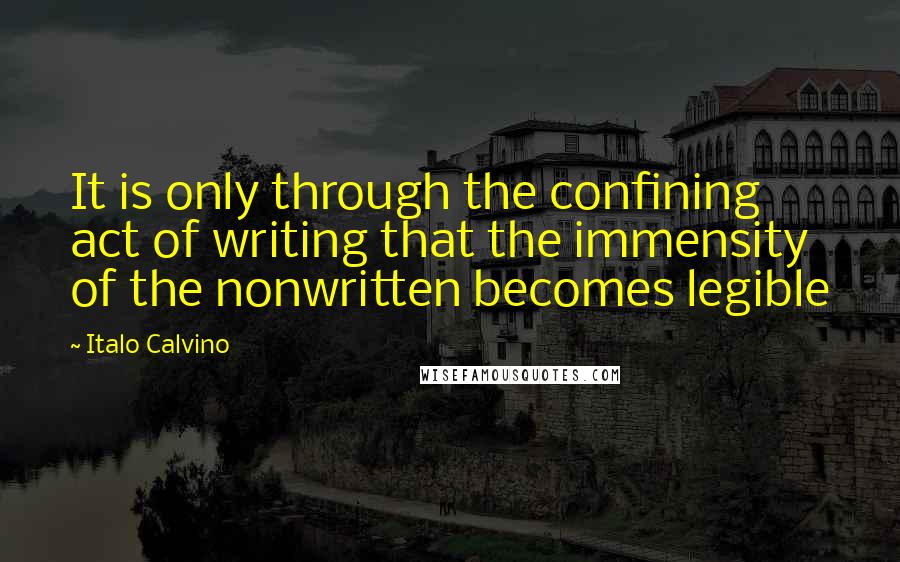 Italo Calvino Quotes: It is only through the confining act of writing that the immensity of the nonwritten becomes legible