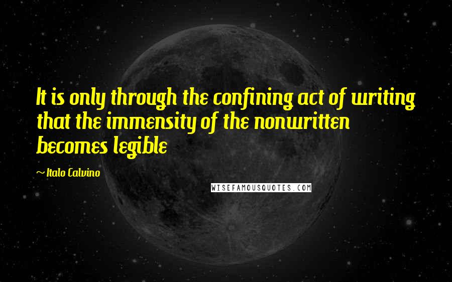 Italo Calvino Quotes: It is only through the confining act of writing that the immensity of the nonwritten becomes legible