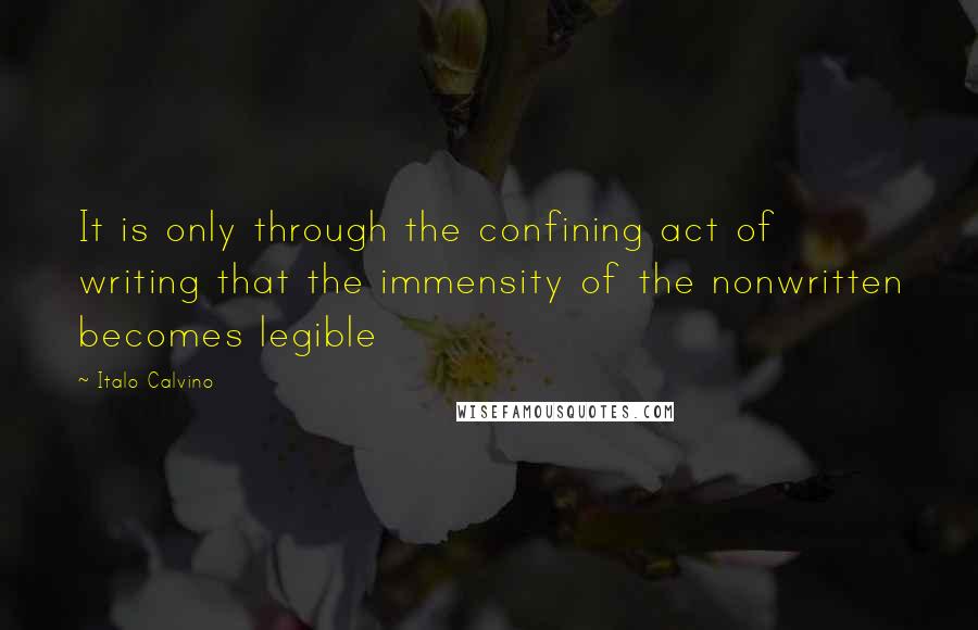 Italo Calvino Quotes: It is only through the confining act of writing that the immensity of the nonwritten becomes legible