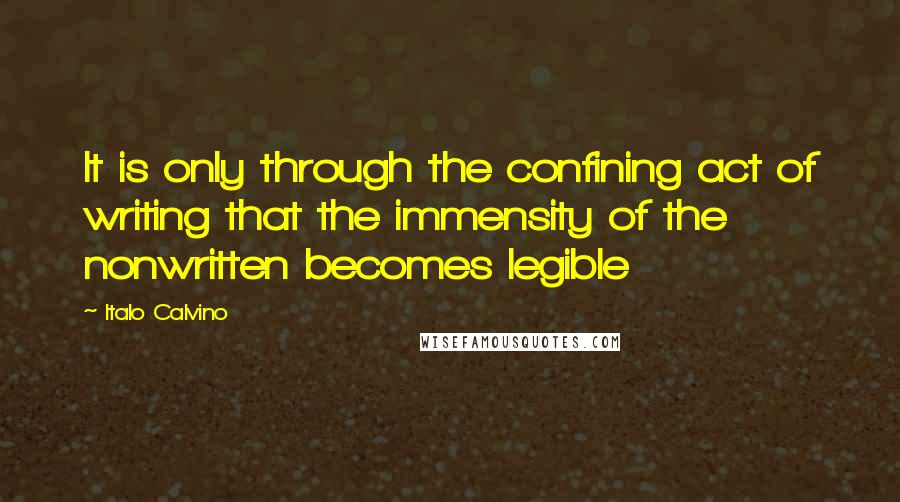 Italo Calvino Quotes: It is only through the confining act of writing that the immensity of the nonwritten becomes legible