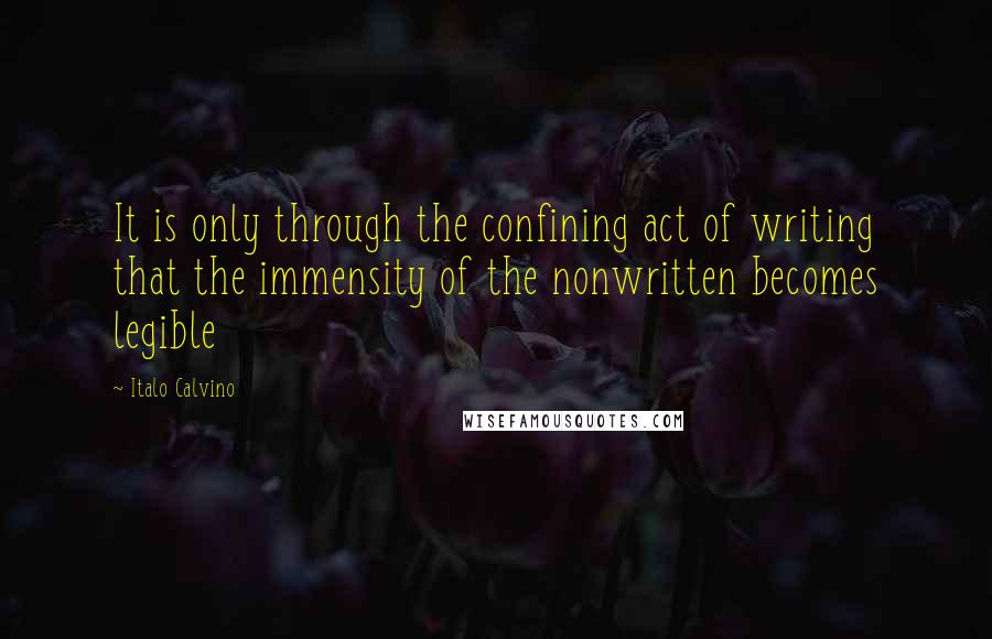 Italo Calvino Quotes: It is only through the confining act of writing that the immensity of the nonwritten becomes legible