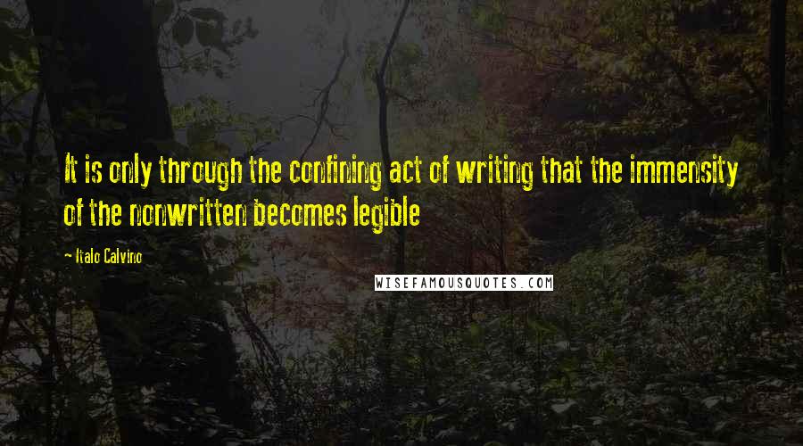 Italo Calvino Quotes: It is only through the confining act of writing that the immensity of the nonwritten becomes legible
