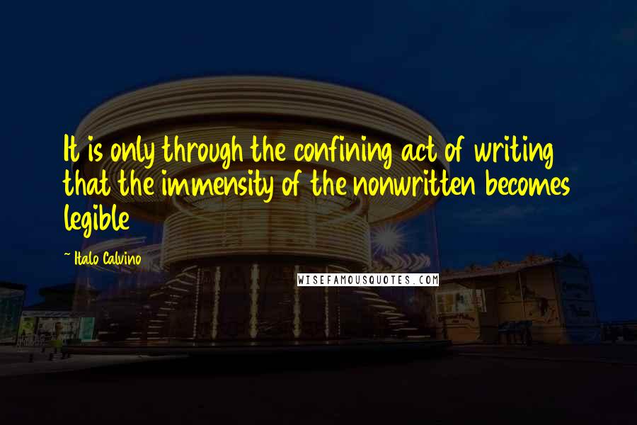 Italo Calvino Quotes: It is only through the confining act of writing that the immensity of the nonwritten becomes legible