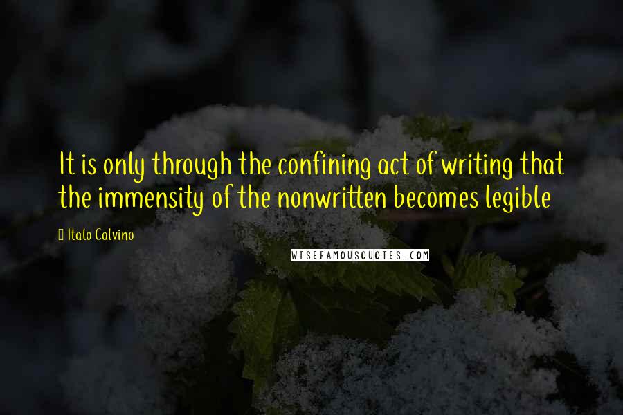 Italo Calvino Quotes: It is only through the confining act of writing that the immensity of the nonwritten becomes legible