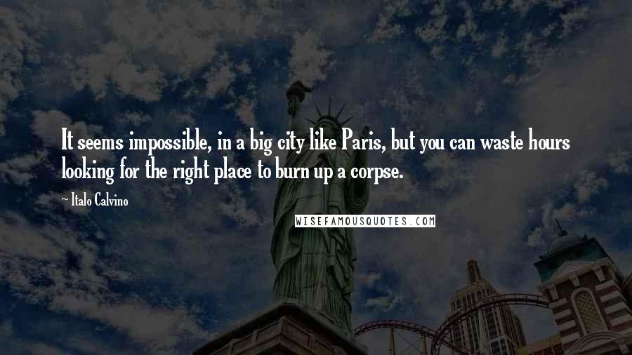 Italo Calvino Quotes: It seems impossible, in a big city like Paris, but you can waste hours looking for the right place to burn up a corpse.