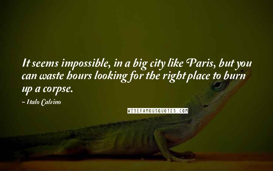 Italo Calvino Quotes: It seems impossible, in a big city like Paris, but you can waste hours looking for the right place to burn up a corpse.