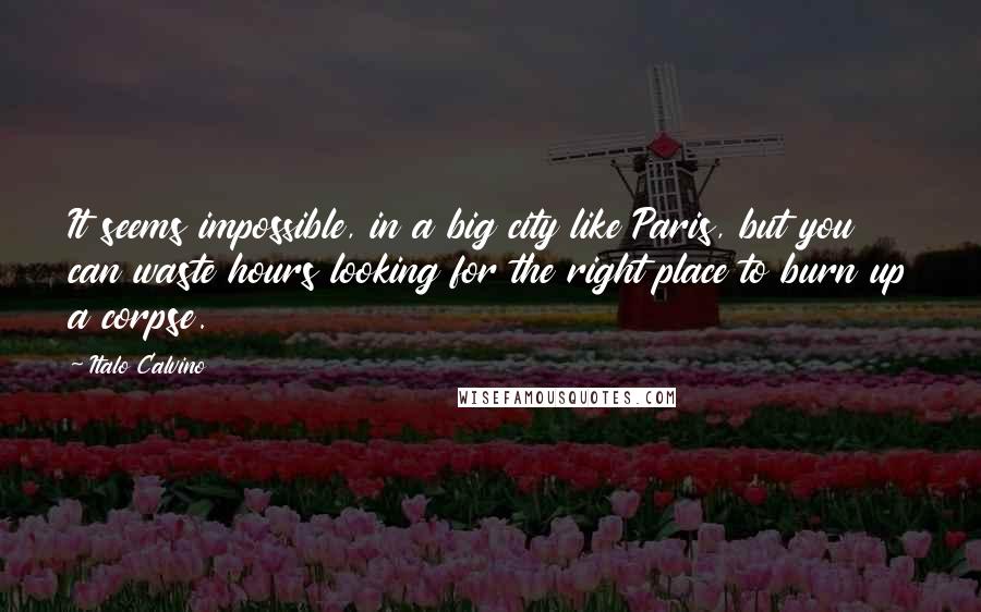 Italo Calvino Quotes: It seems impossible, in a big city like Paris, but you can waste hours looking for the right place to burn up a corpse.