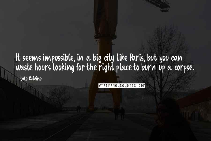 Italo Calvino Quotes: It seems impossible, in a big city like Paris, but you can waste hours looking for the right place to burn up a corpse.