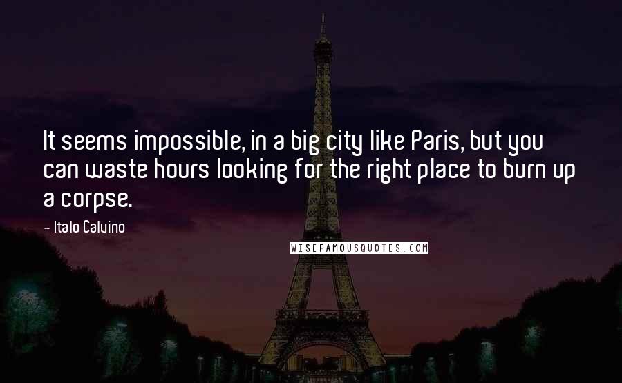 Italo Calvino Quotes: It seems impossible, in a big city like Paris, but you can waste hours looking for the right place to burn up a corpse.