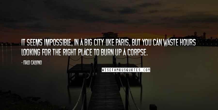 Italo Calvino Quotes: It seems impossible, in a big city like Paris, but you can waste hours looking for the right place to burn up a corpse.