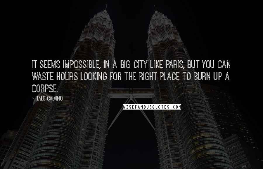 Italo Calvino Quotes: It seems impossible, in a big city like Paris, but you can waste hours looking for the right place to burn up a corpse.