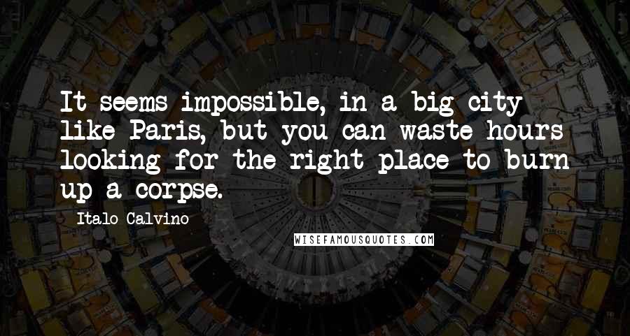 Italo Calvino Quotes: It seems impossible, in a big city like Paris, but you can waste hours looking for the right place to burn up a corpse.