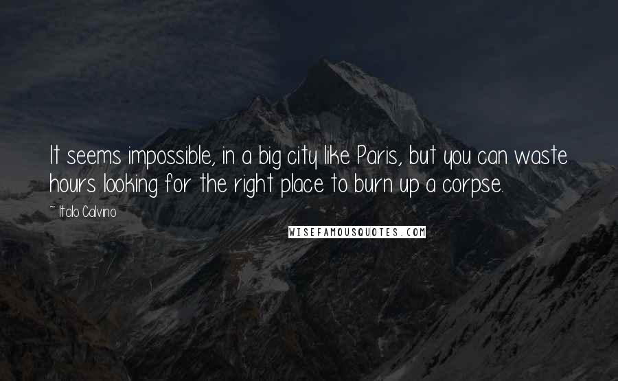 Italo Calvino Quotes: It seems impossible, in a big city like Paris, but you can waste hours looking for the right place to burn up a corpse.