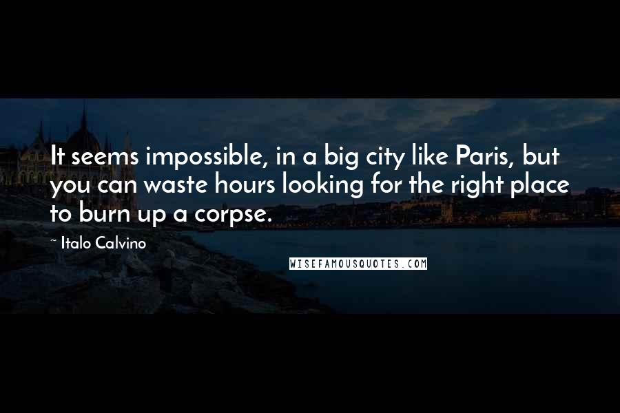 Italo Calvino Quotes: It seems impossible, in a big city like Paris, but you can waste hours looking for the right place to burn up a corpse.