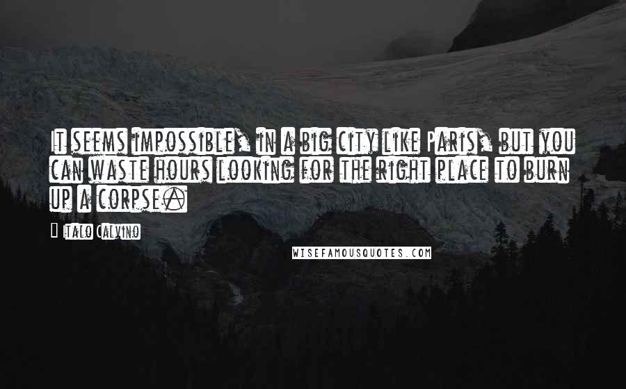 Italo Calvino Quotes: It seems impossible, in a big city like Paris, but you can waste hours looking for the right place to burn up a corpse.