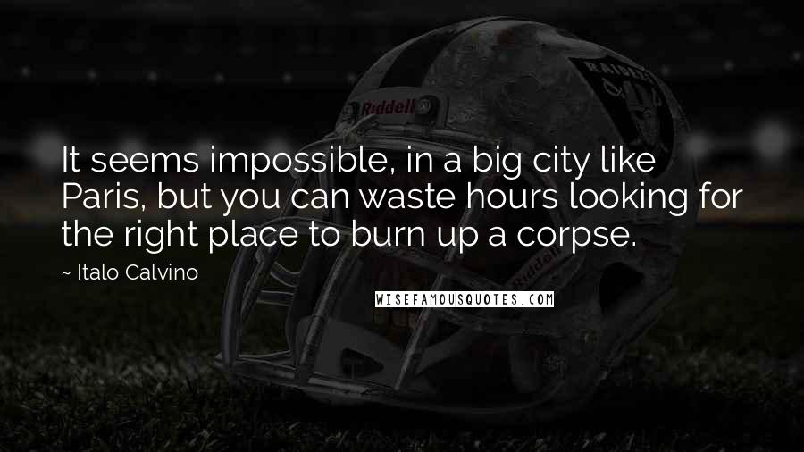 Italo Calvino Quotes: It seems impossible, in a big city like Paris, but you can waste hours looking for the right place to burn up a corpse.