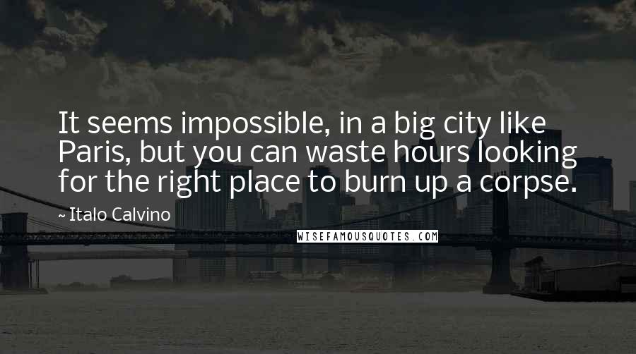 Italo Calvino Quotes: It seems impossible, in a big city like Paris, but you can waste hours looking for the right place to burn up a corpse.