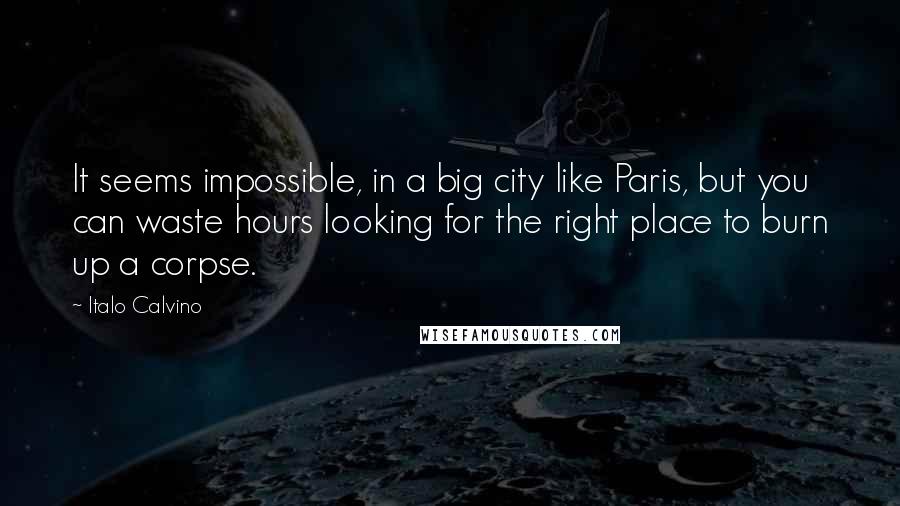 Italo Calvino Quotes: It seems impossible, in a big city like Paris, but you can waste hours looking for the right place to burn up a corpse.