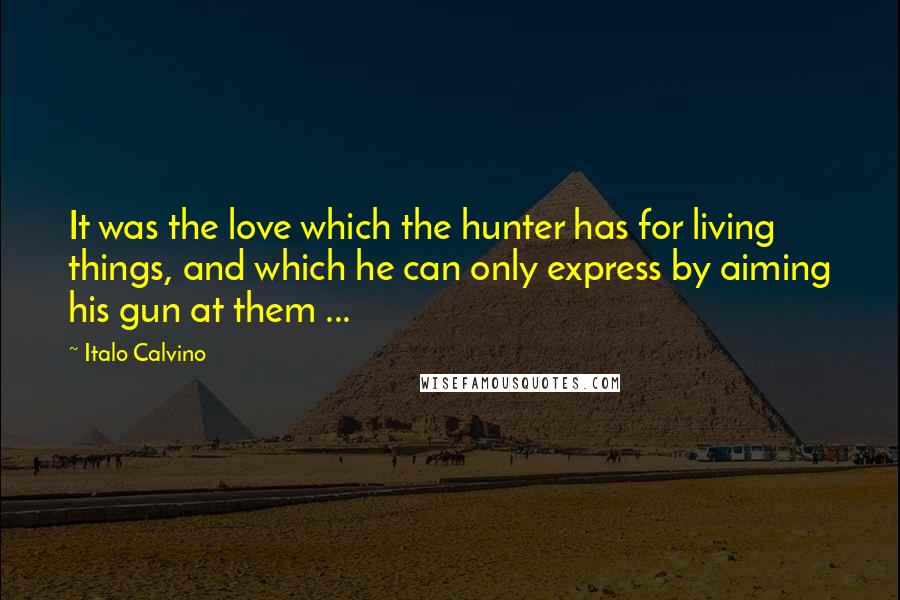 Italo Calvino Quotes: It was the love which the hunter has for living things, and which he can only express by aiming his gun at them ...