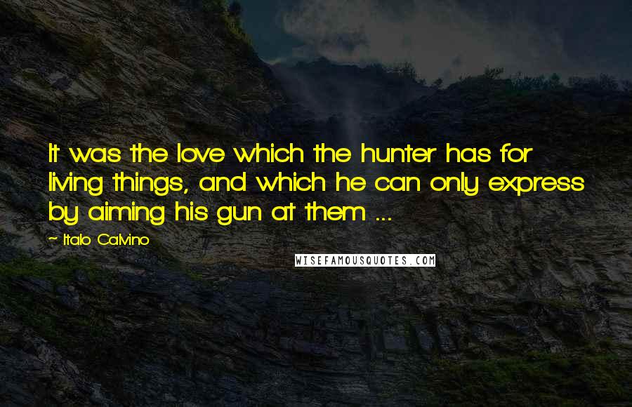 Italo Calvino Quotes: It was the love which the hunter has for living things, and which he can only express by aiming his gun at them ...