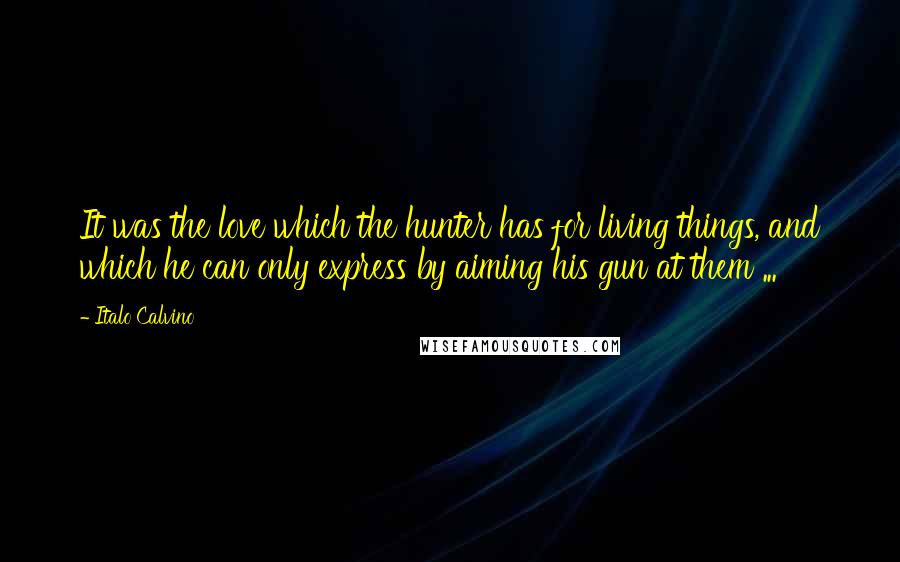 Italo Calvino Quotes: It was the love which the hunter has for living things, and which he can only express by aiming his gun at them ...