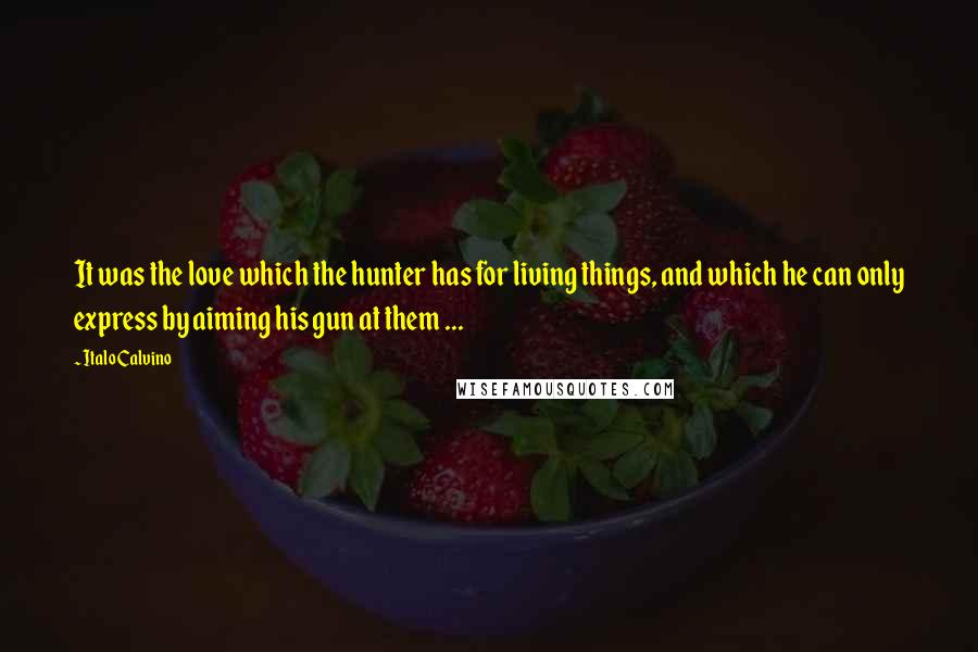 Italo Calvino Quotes: It was the love which the hunter has for living things, and which he can only express by aiming his gun at them ...