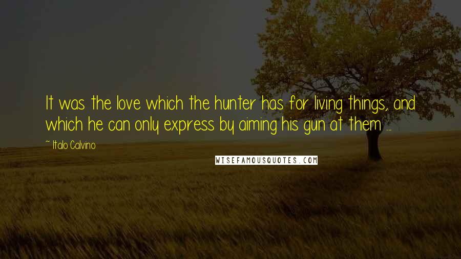 Italo Calvino Quotes: It was the love which the hunter has for living things, and which he can only express by aiming his gun at them ...
