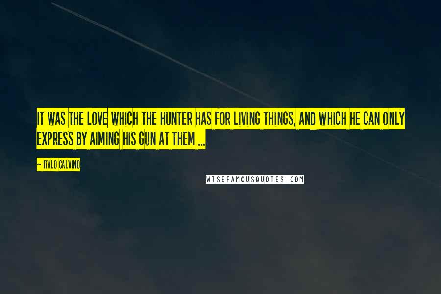 Italo Calvino Quotes: It was the love which the hunter has for living things, and which he can only express by aiming his gun at them ...