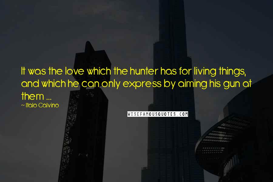 Italo Calvino Quotes: It was the love which the hunter has for living things, and which he can only express by aiming his gun at them ...