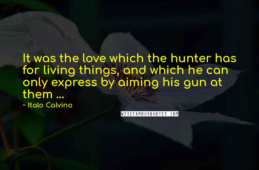 Italo Calvino Quotes: It was the love which the hunter has for living things, and which he can only express by aiming his gun at them ...