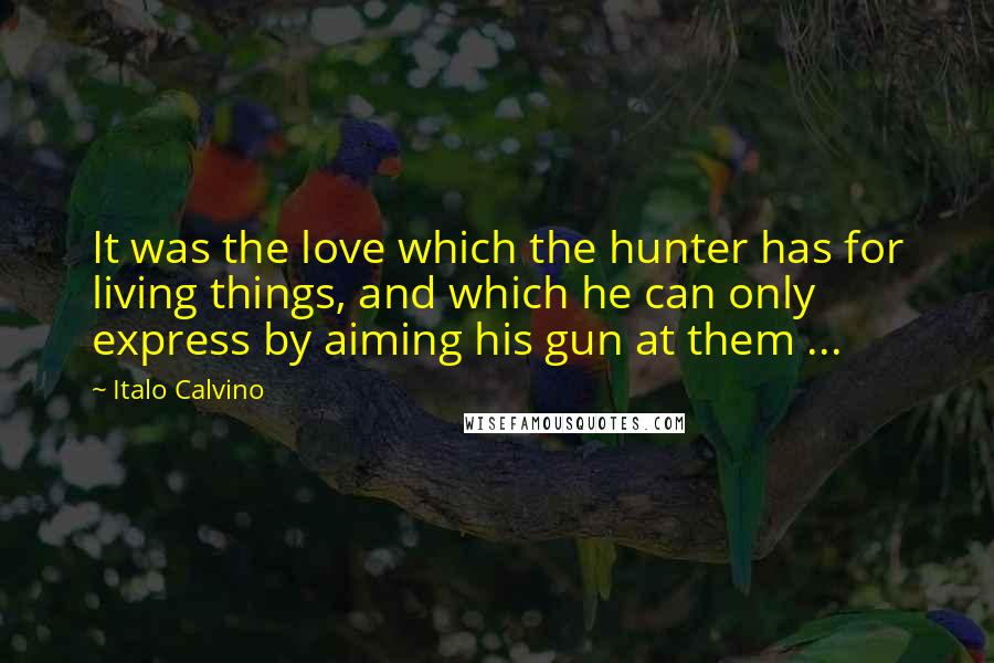 Italo Calvino Quotes: It was the love which the hunter has for living things, and which he can only express by aiming his gun at them ...