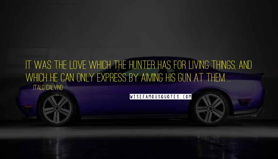 Italo Calvino Quotes: It was the love which the hunter has for living things, and which he can only express by aiming his gun at them ...