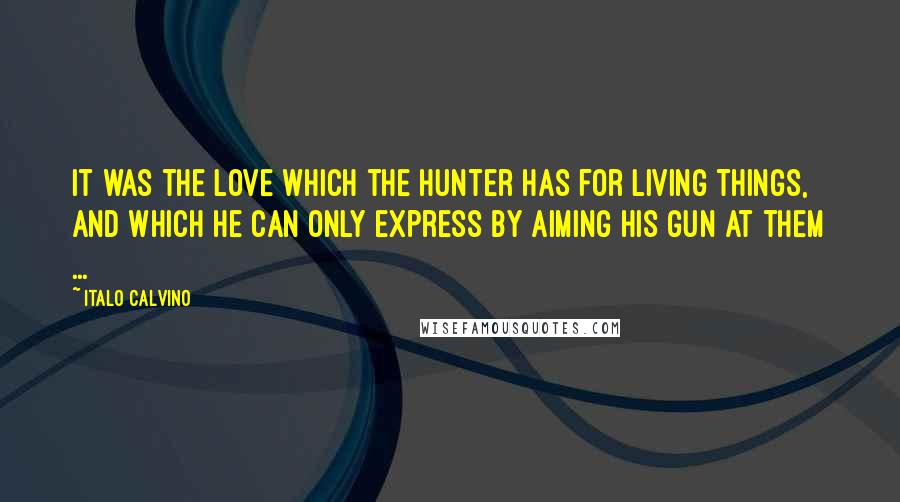 Italo Calvino Quotes: It was the love which the hunter has for living things, and which he can only express by aiming his gun at them ...