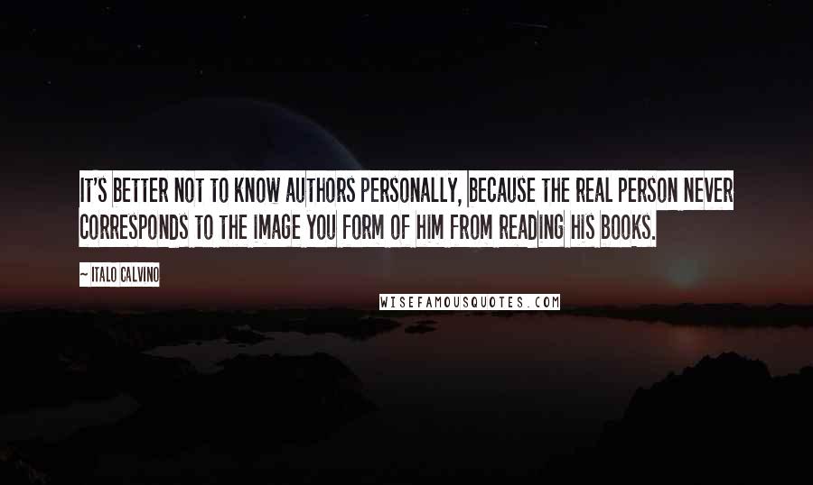 Italo Calvino Quotes: It's better not to know authors personally, because the real person never corresponds to the image you form of him from reading his books.