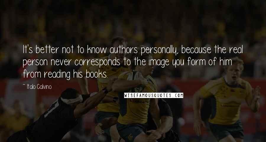 Italo Calvino Quotes: It's better not to know authors personally, because the real person never corresponds to the image you form of him from reading his books.
