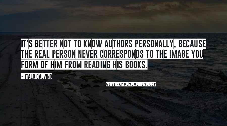 Italo Calvino Quotes: It's better not to know authors personally, because the real person never corresponds to the image you form of him from reading his books.