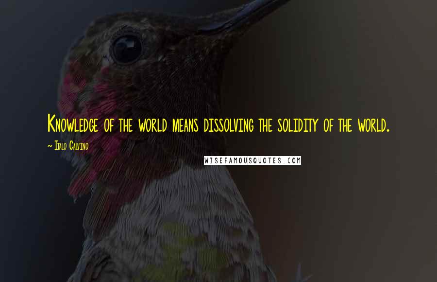 Italo Calvino Quotes: Knowledge of the world means dissolving the solidity of the world.