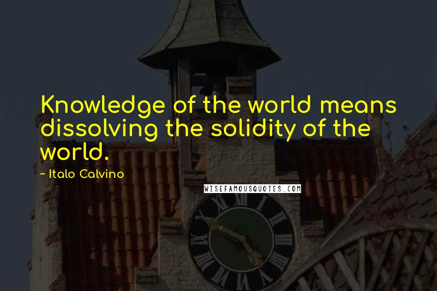 Italo Calvino Quotes: Knowledge of the world means dissolving the solidity of the world.