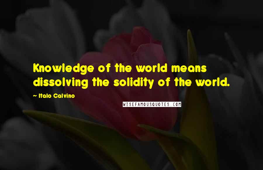 Italo Calvino Quotes: Knowledge of the world means dissolving the solidity of the world.